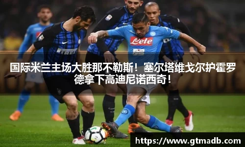 国际米兰主场大胜那不勒斯！塞尔塔维戈尔护霍罗德拿下高迪尼诺西奇！