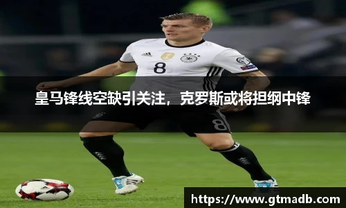 皇马锋线空缺引关注，克罗斯或将担纲中锋